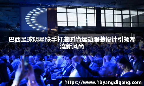 巴西足球明星联手打造时尚运动服装设计引领潮流新风尚
