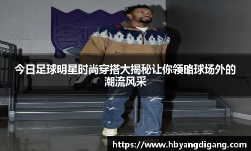 今日足球明星时尚穿搭大揭秘让你领略球场外的潮流风采